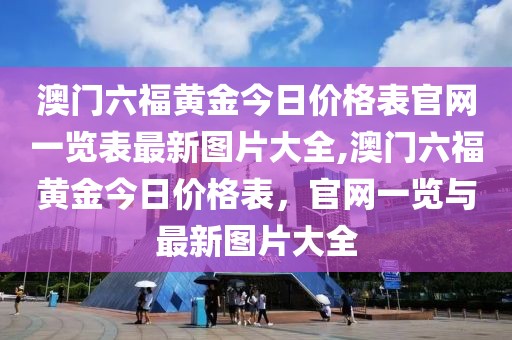 澳门六福黄金今日价格表官网一览表最新图片大全,澳门六福黄金今日价格表，官网一览与最新图片大全