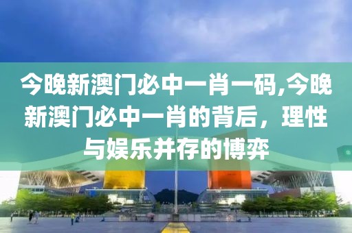 今晚新澳门必中一肖一码,今晚新澳门必中一肖的背后，理性与娱乐并存的博弈