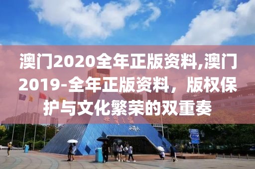 澳门2020全年正版资料,澳门2019-全年正版资料，版权保护与文化繁荣的双重奏