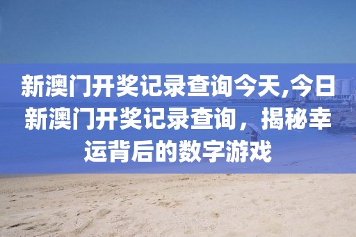 新澳门开奖记录查询今天,今日新澳门开奖记录查询，揭秘幸运背后的数字游戏