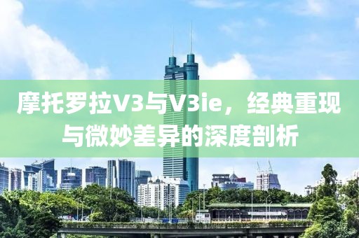 摩托罗拉V3与V3ie，经典重现与微妙差异的深度剖析