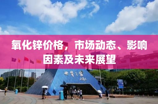 氧化锌价格，市场动态、影响因素及未来展望