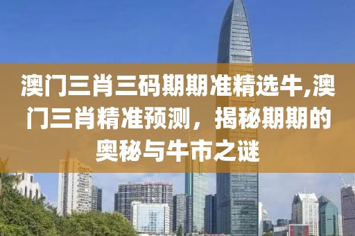 澳门三肖三码期期准精选牛,澳门三肖精准预测，揭秘期期的奥秘与牛市之谜