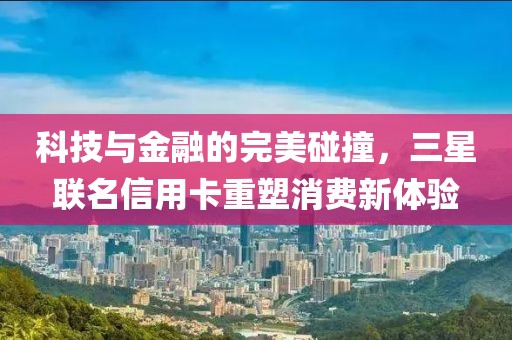 科技与金融的完美碰撞，三星联名信用卡重塑消费新体验