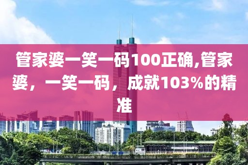 管家婆一笑一码100正确,管家婆，一笑一码，成就103%的精准