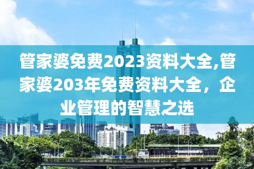 管家婆免费2023资料大全,管家婆203年免费资料大全，企业管理的智慧之选