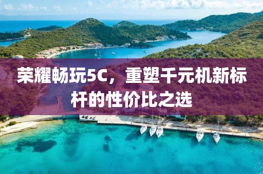 荣耀畅玩5C，重塑千元机新标杆的性价比之选
