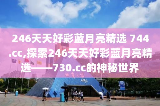 246天天好彩蓝月亮精选 744.cc,探索246天天好彩蓝月亮精选——730.cc的神秘世界