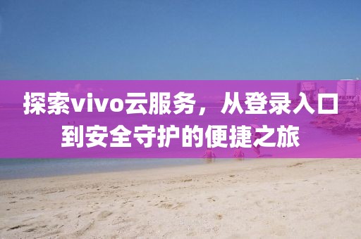 探索vivo云服务，从登录入口到安全守护的便捷之旅