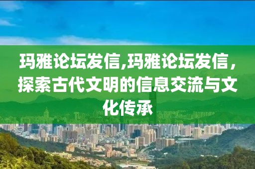 玛雅论坛发信,玛雅论坛发信，探索古代文明的信息交流与文化传承