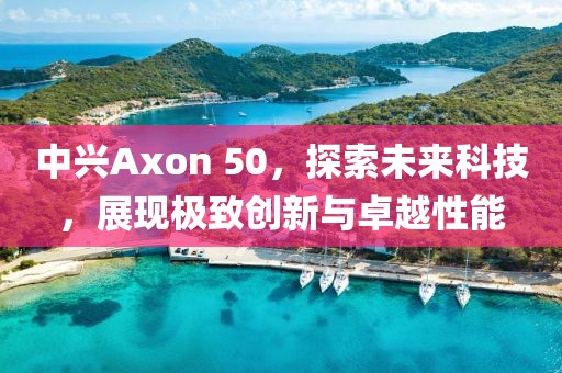 中兴Axon 50，探索未来科技，展现极致创新与卓越性能