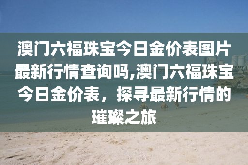 澳门六福珠宝今日金价表图片最新行情查询吗,澳门六福珠宝今日金价表，探寻最新行情的璀璨之旅