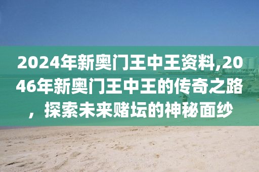 2024年新奥门王中王资料,2046年新奥门王中王的传奇之路，探索未来赌坛的神秘面纱