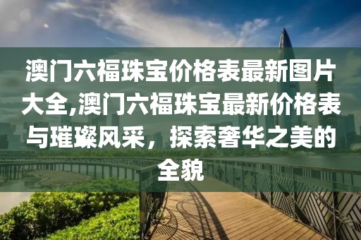 澳门六福珠宝价格表最新图片大全,澳门六福珠宝最新价格表与璀璨风采，探索奢华之美的全貌