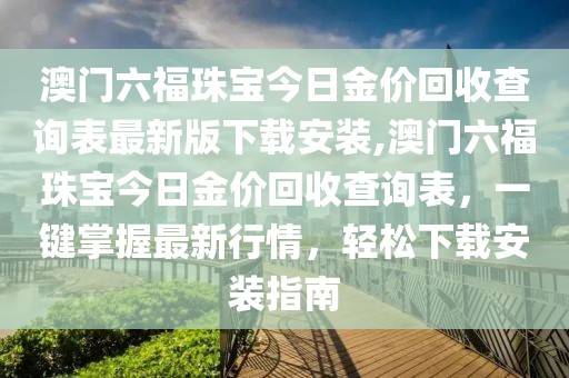 澳门六福珠宝今日金价回收查询表最新版下载安装,澳门六福珠宝今日金价回收查询表，一键掌握最新行情，轻松下载安装指南