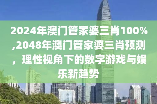 2024年澳门管家婆三肖100%,2048年澳门管家婆三肖预测，理性视角下的数字游戏与娱乐新趋势
