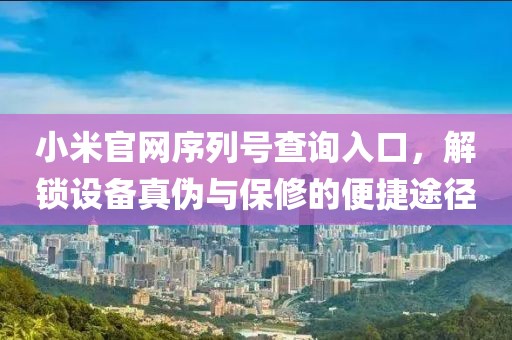 小米官网序列号查询入口，解锁设备真伪与保修的便捷途径