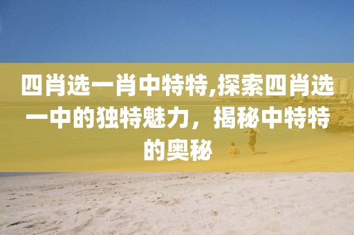 四肖选一肖中特特,探索四肖选一中的独特魅力，揭秘中特特的奥秘