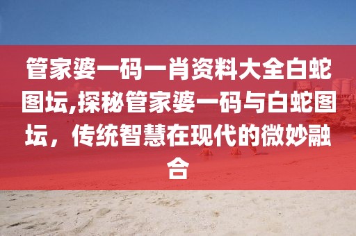 管家婆一码一肖资料大全白蛇图坛,探秘管家婆一码与白蛇图坛，传统智慧在现代的微妙融合