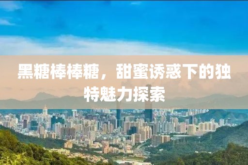 黑糖棒棒糖，甜蜜诱惑下的独特魅力探索