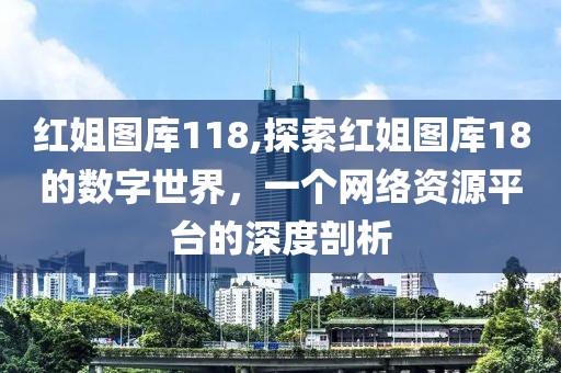 红姐图库118,探索红姐图库18的数字世界，一个网络资源平台的深度剖析