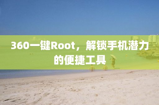 360一键Root，解锁手机潜力的便捷工具