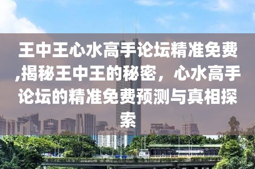 王中王心水高手论坛精准免费,揭秘王中王的秘密，心水高手论坛的精准免费预测与真相探索