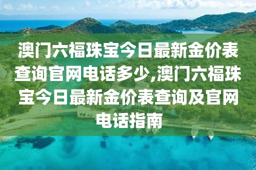 澳门六福珠宝今日最新金价表查询官网电话多少,澳门六福珠宝今日最新金价表查询及官网电话指南