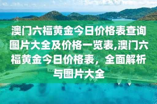 澳门六福黄金今日价格表查询图片大全及价格一览表,澳门六福黄金今日价格表，全面解析与图片大全
