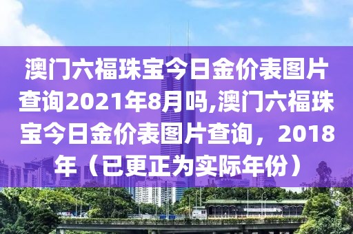澳门六福珠宝今日金价表图片查询2021年8月吗,澳门六福珠宝今日金价表图片查询，2018年（已更正为实际年份）