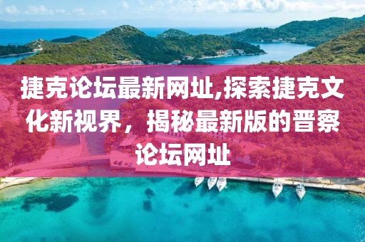捷克论坛最新网址,探索捷克文化新视界，揭秘最新版的晋察论坛网址