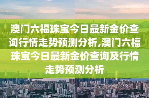 澳门六福珠宝今日最新金价查询行情走势预测分析,澳门六福珠宝今日最新金价查询及行情走势预测分析