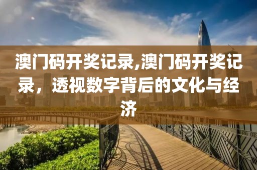 澳门码开奖记录,澳门码开奖记录，透视数字背后的文化与经济