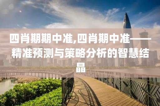 四肖期期中准,四肖期中准——精准预测与策略分析的智慧结晶