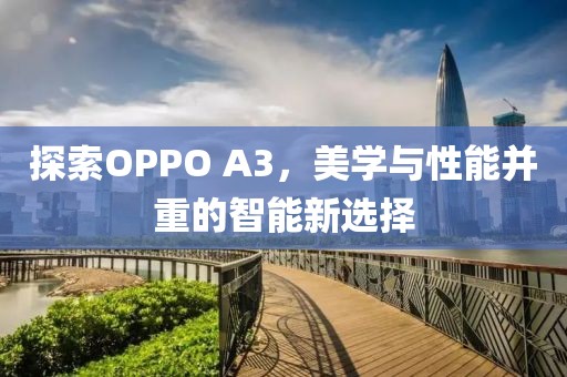 探索OPPO A3，美学与性能并重的智能新选择