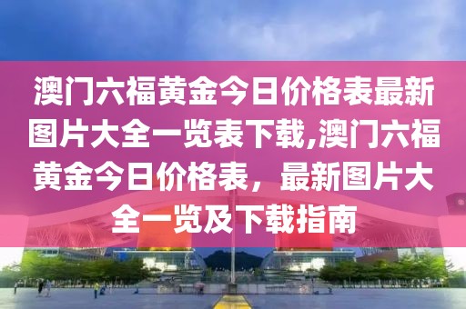 澳门六福黄金今日价格表最新图片大全一览表下载,澳门六福黄金今日价格表，最新图片大全一览及下载指南