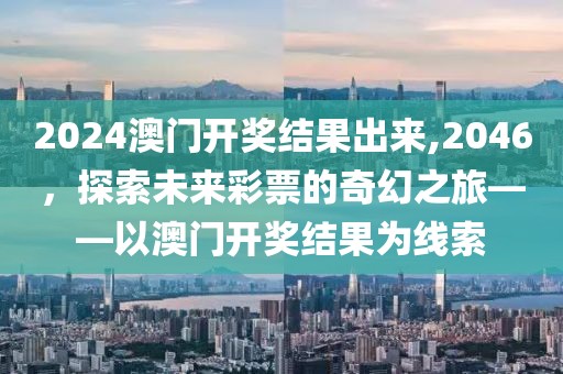 2024澳门开奖结果出来,2046，探索未来彩票的奇幻之旅——以澳门开奖结果为线索