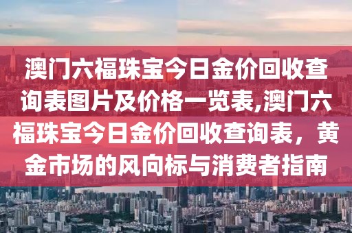 澳门六福珠宝今日金价回收查询表图片及价格一览表,澳门六福珠宝今日金价回收查询表，黄金市场的风向标与消费者指南