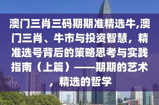 澳门三肖三码期期准精选牛,澳门三肖、牛市与投资智慧，精准选号背后的策略思考与实践指南（上篇）——期期的艺术，精选的哲学