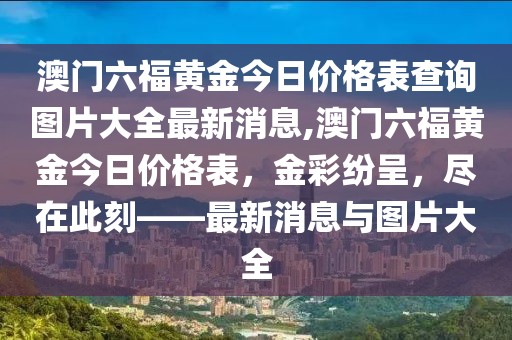 澳门六福黄金今日价格表查询图片大全最新消息,澳门六福黄金今日价格表，金彩纷呈，尽在此刻——最新消息与图片大全