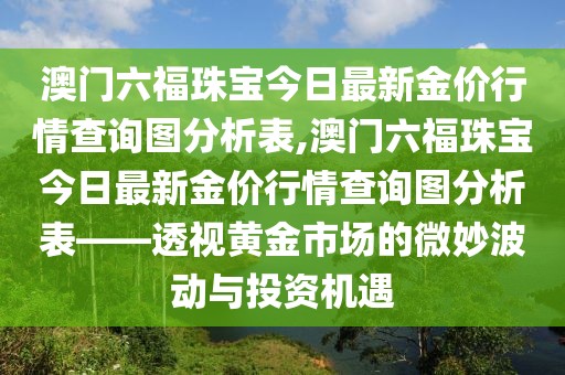 澳门六福珠宝今日最新金价行情查询图分析表,澳门六福珠宝今日最新金价行情查询图分析表——透视黄金市场的微妙波动与投资机遇