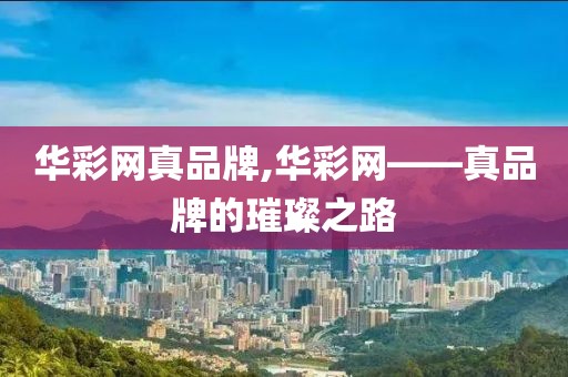 华彩网真品牌,华彩网——真品牌的璀璨之路