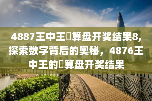 4887王中王鉄算盘开奖结果8,探索数字背后的奥秘，4876王中王的鉄算盘开奖结果
