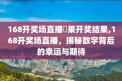 168开奖场直播結果开奖结果,168开奖场直播，揭秘数字背后的幸运与期待