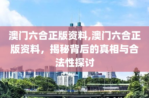 澳门六合正版资料,澳门六合正版资料，揭秘背后的真相与合法性探讨