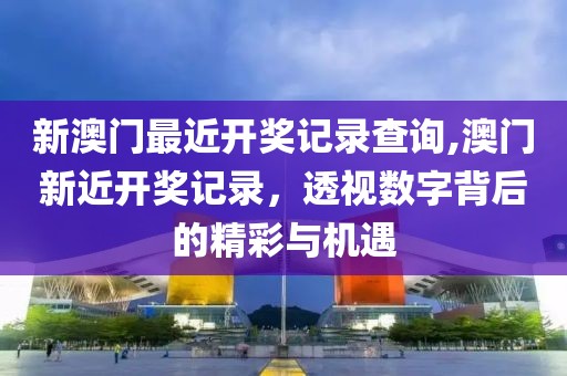 新澳门最近开奖记录查询,澳门新近开奖记录，透视数字背后的精彩与机遇