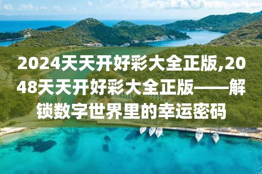 2024天天开好彩大全正版,2048天天开好彩大全正版——解锁数字世界里的幸运密码