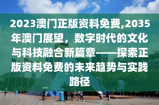 2023澳门正版资料免费,2035年澳门展望，数字时代的文化与科技融合新篇章——探索正版资料免费的未来趋势与实践路径