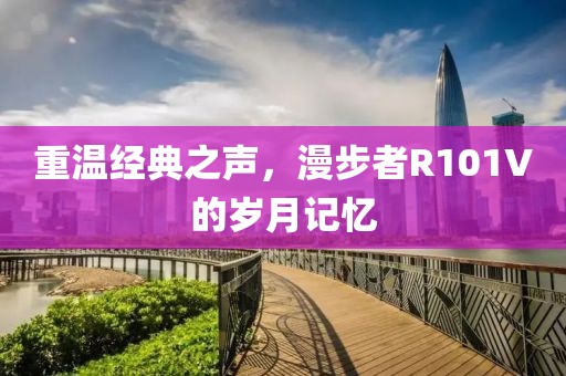 重温经典之声，漫步者R101V的岁月记忆