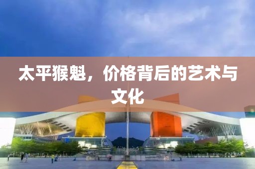 太平猴魁，价格背后的艺术与文化